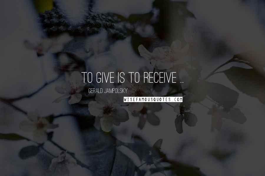 Gerald Jampolsky Quotes: To give is to receive ...