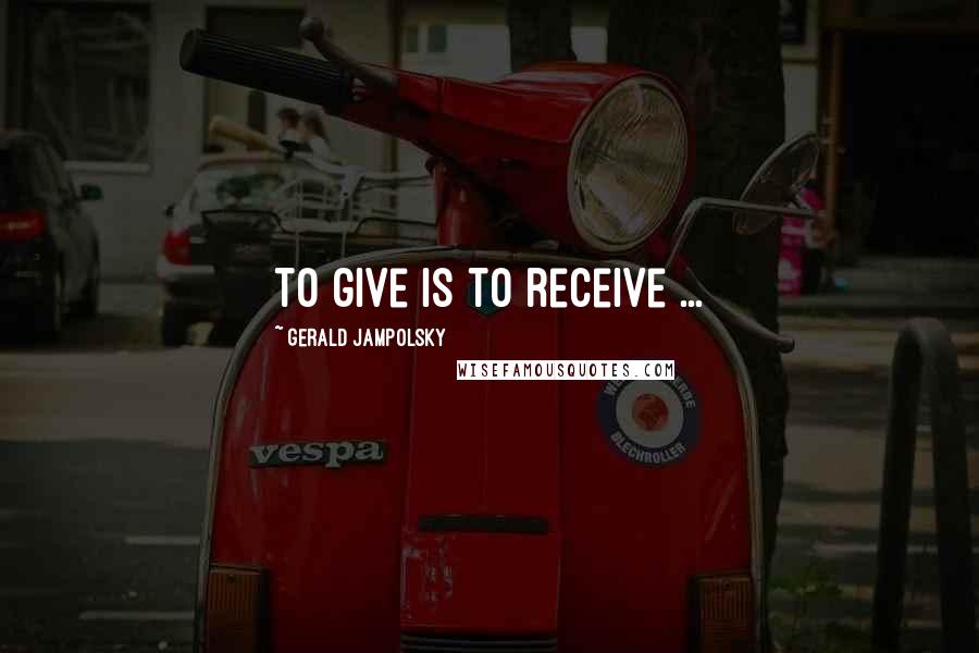 Gerald Jampolsky Quotes: To give is to receive ...