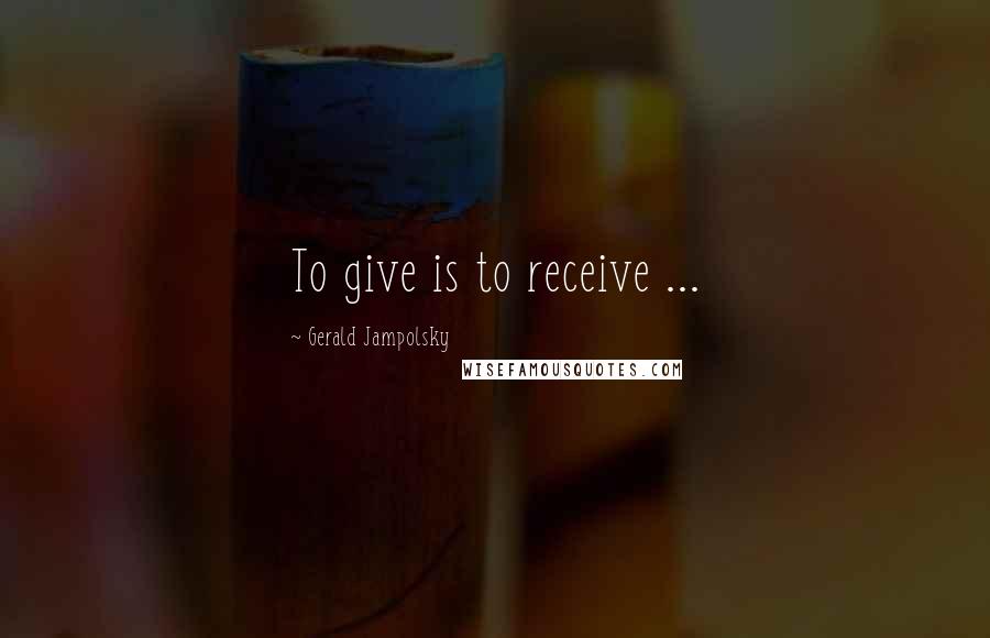 Gerald Jampolsky Quotes: To give is to receive ...