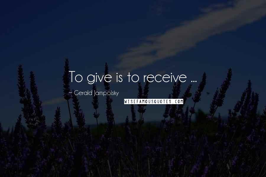 Gerald Jampolsky Quotes: To give is to receive ...