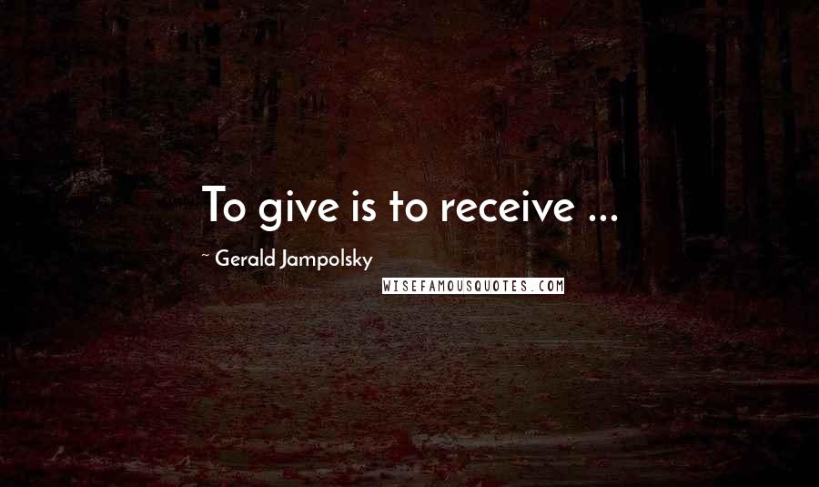 Gerald Jampolsky Quotes: To give is to receive ...