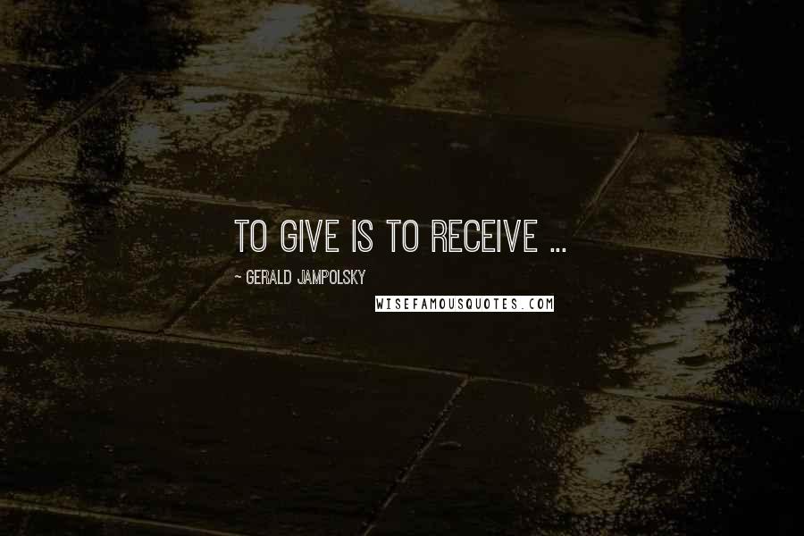 Gerald Jampolsky Quotes: To give is to receive ...