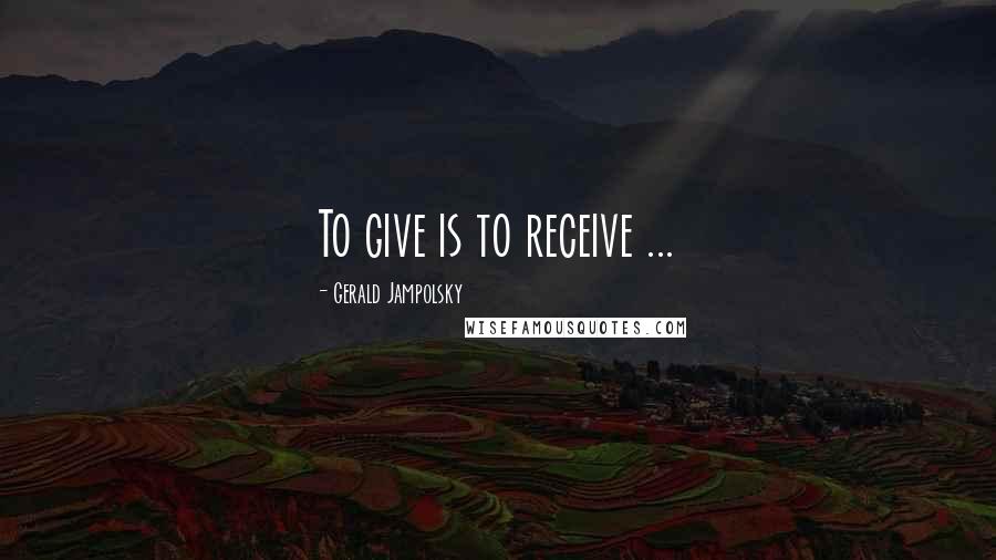 Gerald Jampolsky Quotes: To give is to receive ...