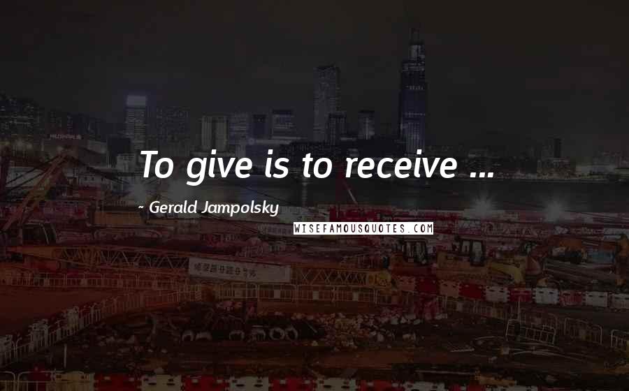 Gerald Jampolsky Quotes: To give is to receive ...