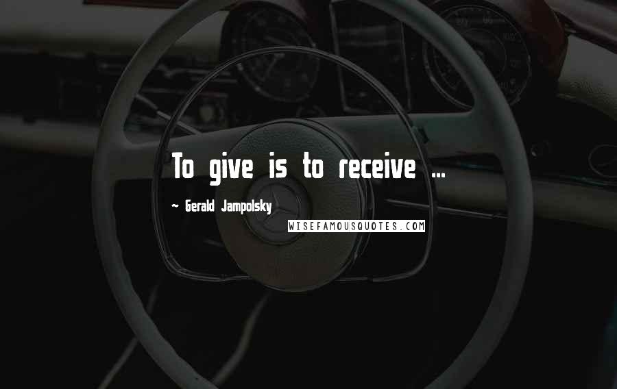 Gerald Jampolsky Quotes: To give is to receive ...