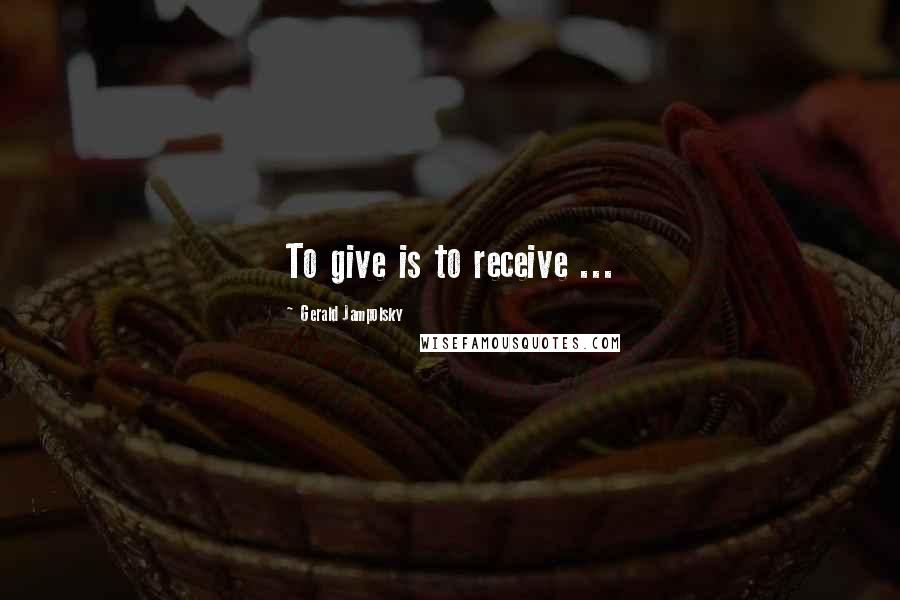 Gerald Jampolsky Quotes: To give is to receive ...