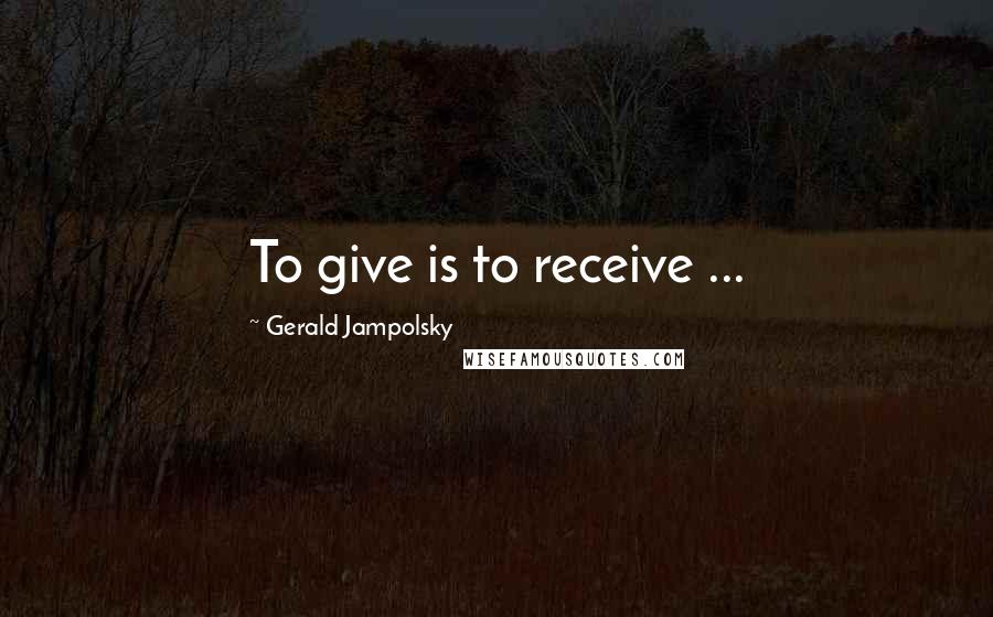 Gerald Jampolsky Quotes: To give is to receive ...