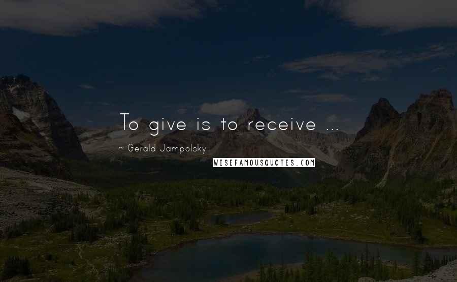 Gerald Jampolsky Quotes: To give is to receive ...