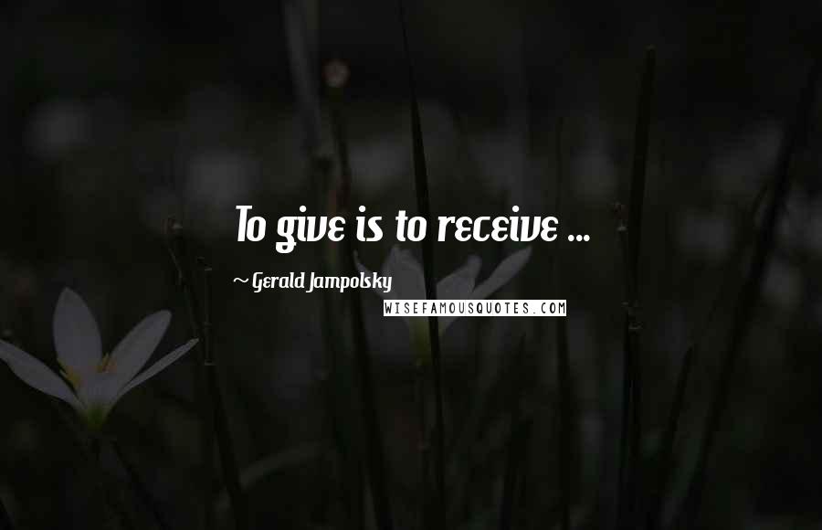 Gerald Jampolsky Quotes: To give is to receive ...