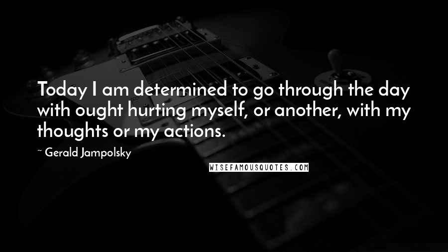 Gerald Jampolsky Quotes: Today I am determined to go through the day with ought hurting myself, or another, with my thoughts or my actions.