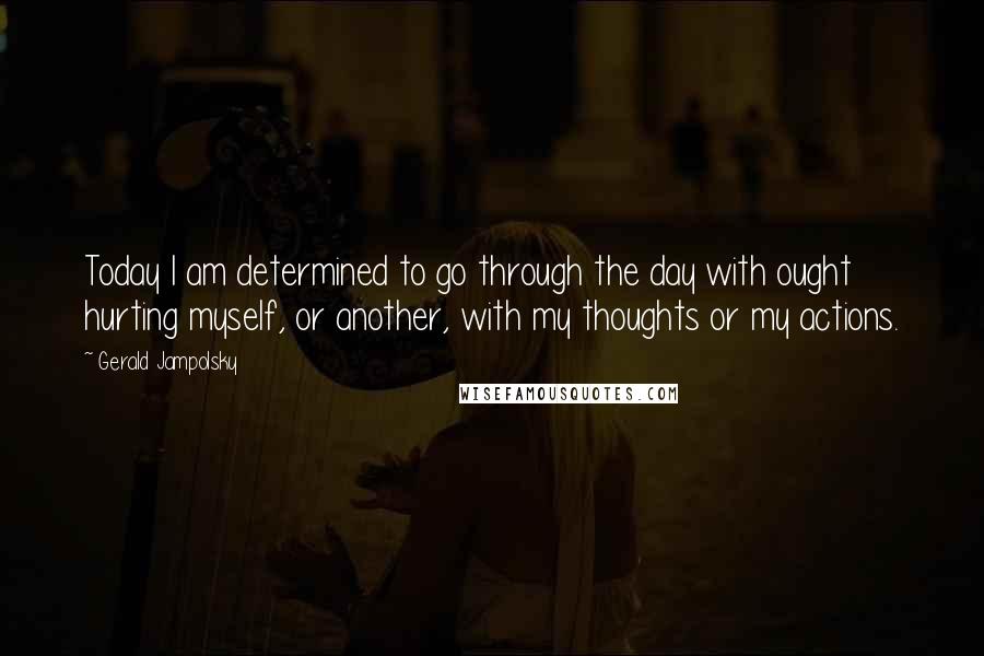 Gerald Jampolsky Quotes: Today I am determined to go through the day with ought hurting myself, or another, with my thoughts or my actions.