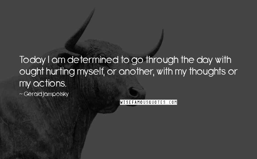 Gerald Jampolsky Quotes: Today I am determined to go through the day with ought hurting myself, or another, with my thoughts or my actions.