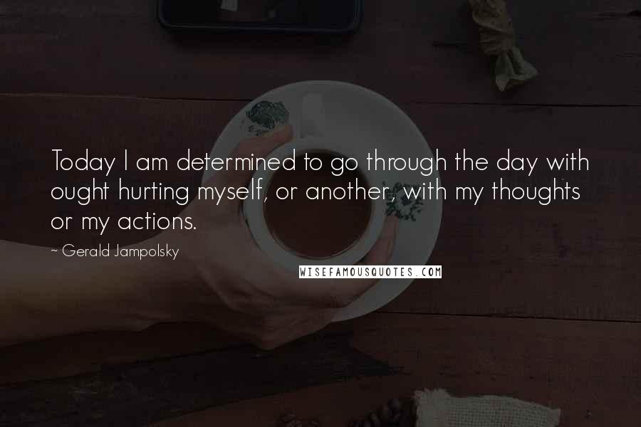 Gerald Jampolsky Quotes: Today I am determined to go through the day with ought hurting myself, or another, with my thoughts or my actions.