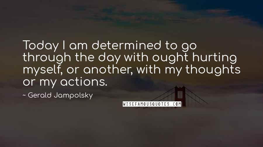 Gerald Jampolsky Quotes: Today I am determined to go through the day with ought hurting myself, or another, with my thoughts or my actions.