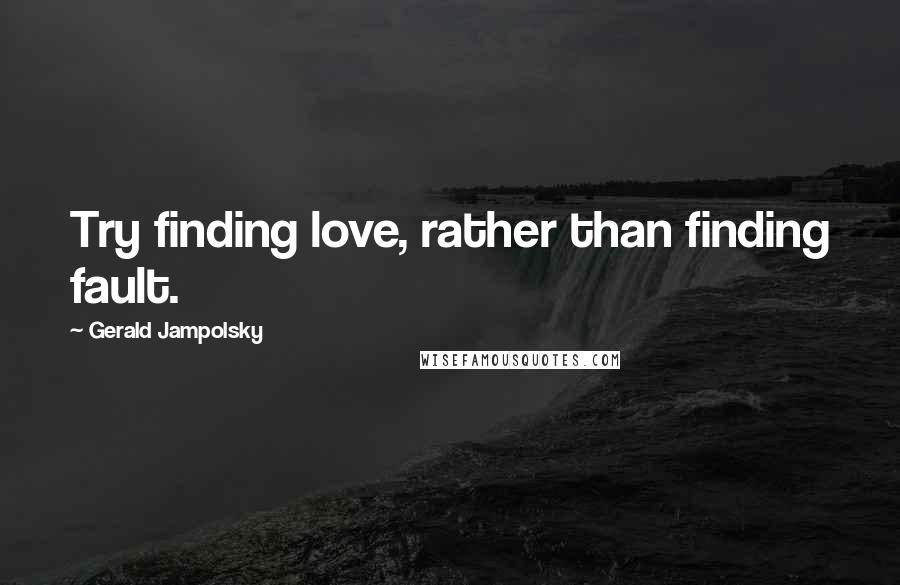 Gerald Jampolsky Quotes: Try finding love, rather than finding fault.