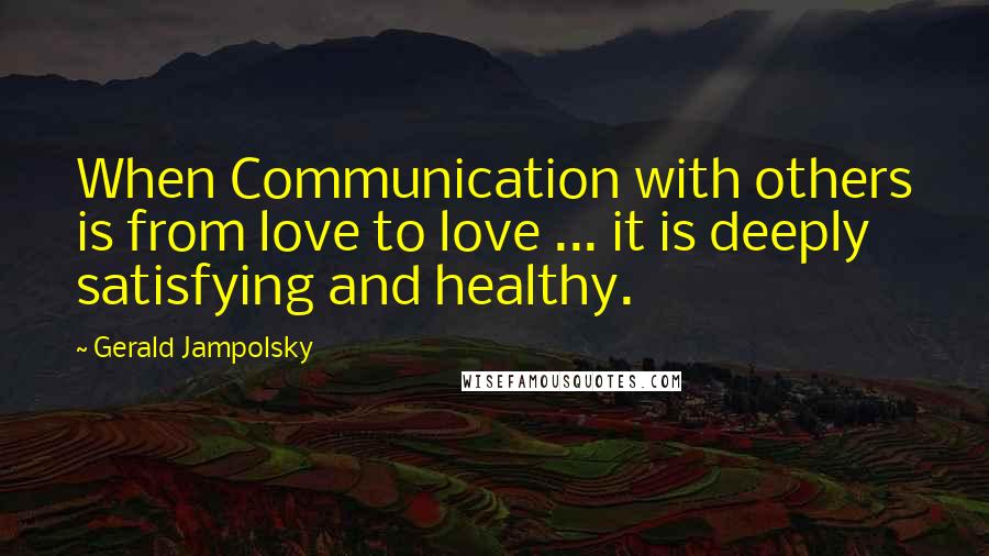 Gerald Jampolsky Quotes: When Communication with others is from love to love ... it is deeply satisfying and healthy.