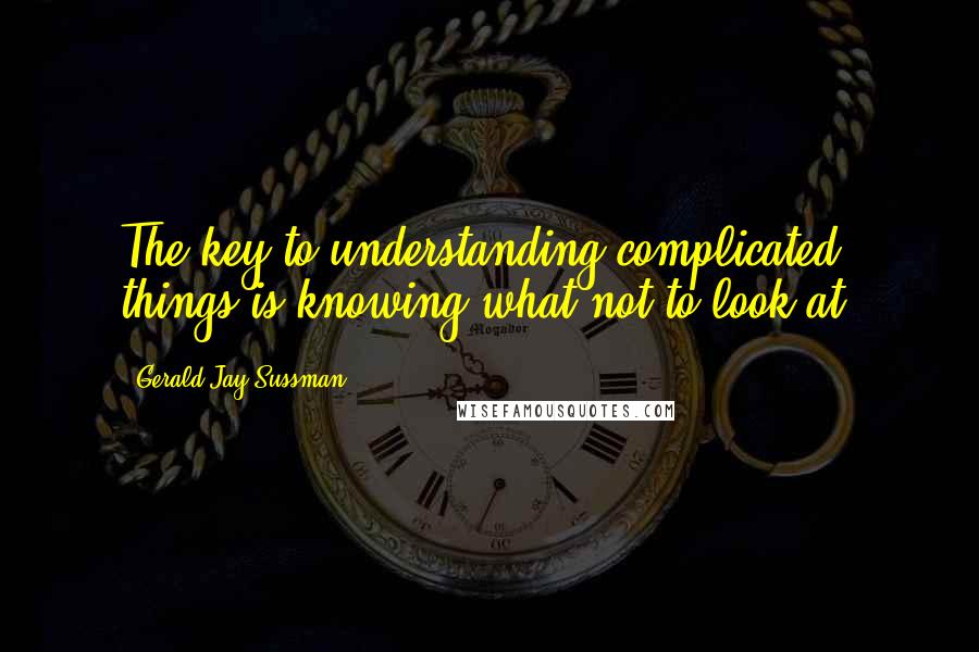 Gerald Jay Sussman Quotes: The key to understanding complicated things is knowing what not to look at.