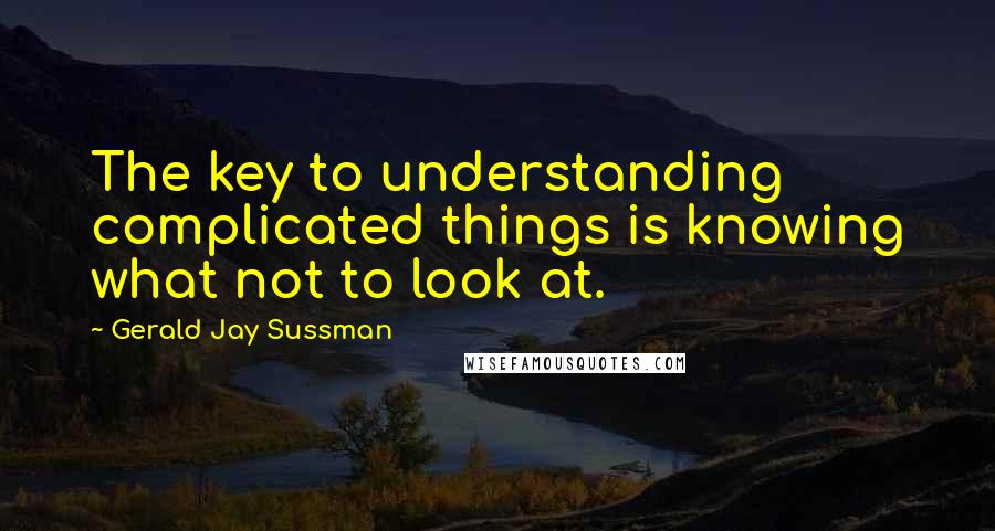 Gerald Jay Sussman Quotes: The key to understanding complicated things is knowing what not to look at.