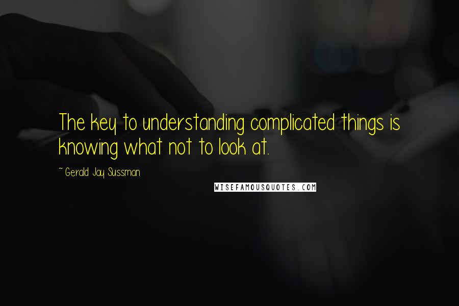 Gerald Jay Sussman Quotes: The key to understanding complicated things is knowing what not to look at.