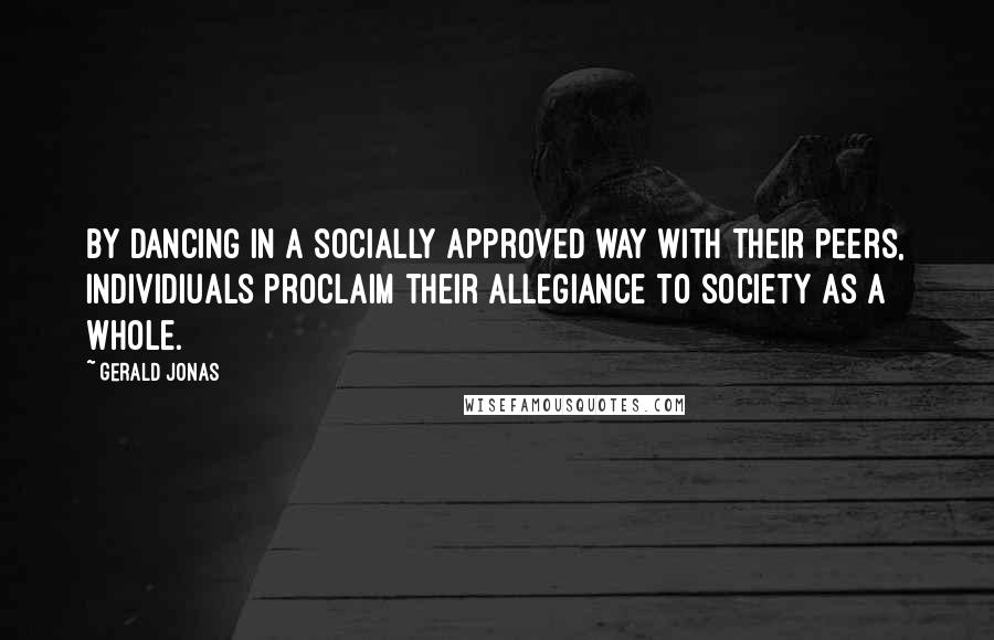 Gerald Jonas Quotes: By dancing in a socially approved way with their peers, individiuals proclaim their allegiance to society as a whole.