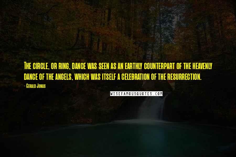 Gerald Jonas Quotes: The circle, or ring, dance was seen as an earthly counterpart of the heavenly dance of the angels, which was itself a celebration of the resurrection.