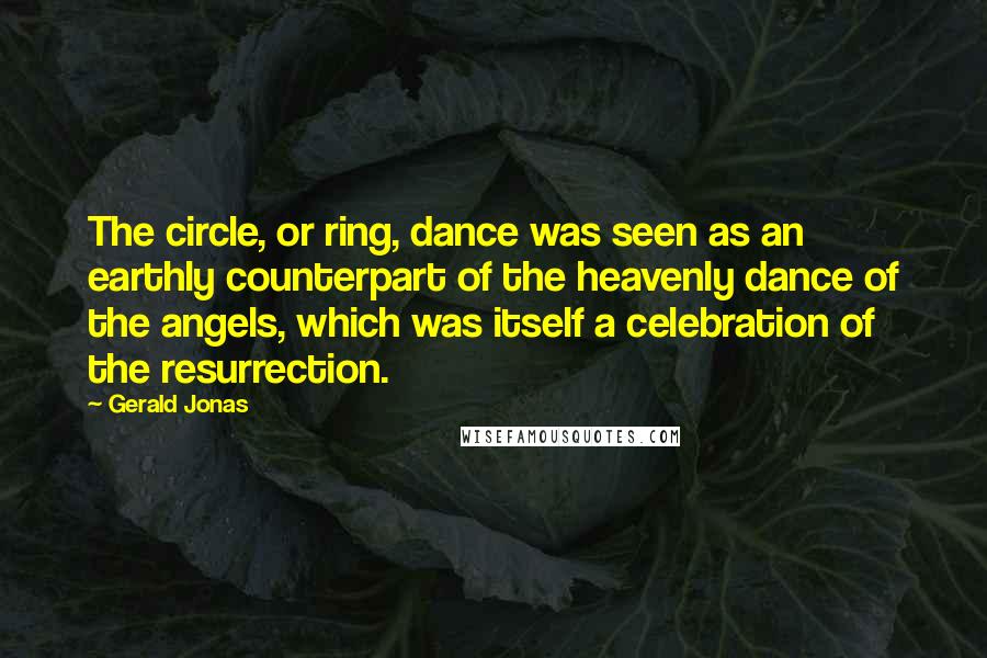 Gerald Jonas Quotes: The circle, or ring, dance was seen as an earthly counterpart of the heavenly dance of the angels, which was itself a celebration of the resurrection.