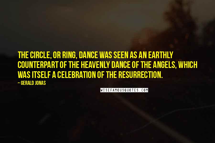 Gerald Jonas Quotes: The circle, or ring, dance was seen as an earthly counterpart of the heavenly dance of the angels, which was itself a celebration of the resurrection.