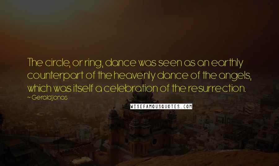 Gerald Jonas Quotes: The circle, or ring, dance was seen as an earthly counterpart of the heavenly dance of the angels, which was itself a celebration of the resurrection.