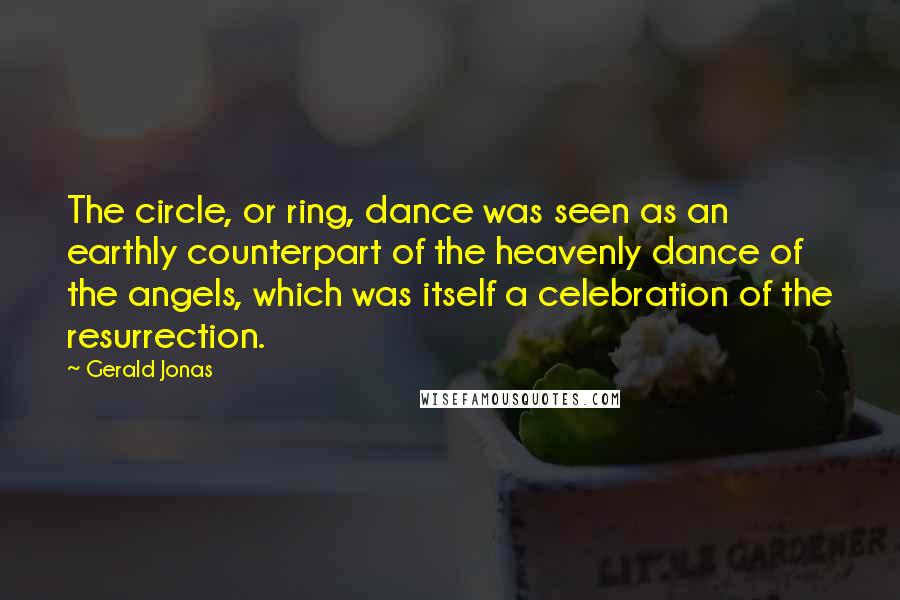 Gerald Jonas Quotes: The circle, or ring, dance was seen as an earthly counterpart of the heavenly dance of the angels, which was itself a celebration of the resurrection.