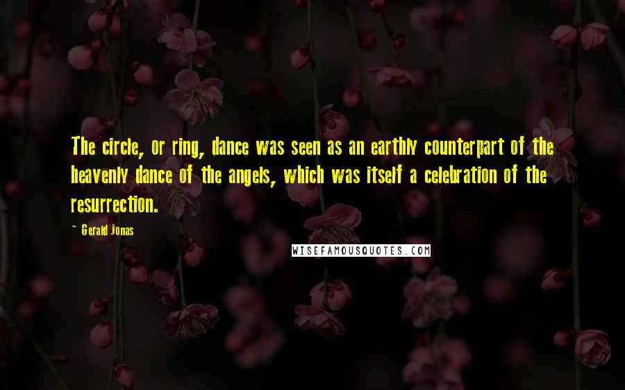 Gerald Jonas Quotes: The circle, or ring, dance was seen as an earthly counterpart of the heavenly dance of the angels, which was itself a celebration of the resurrection.