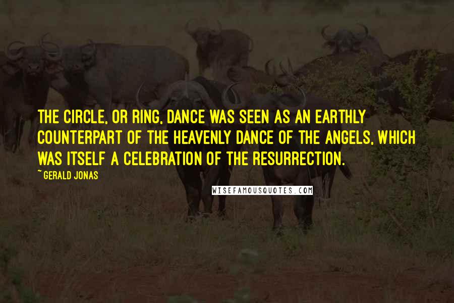 Gerald Jonas Quotes: The circle, or ring, dance was seen as an earthly counterpart of the heavenly dance of the angels, which was itself a celebration of the resurrection.