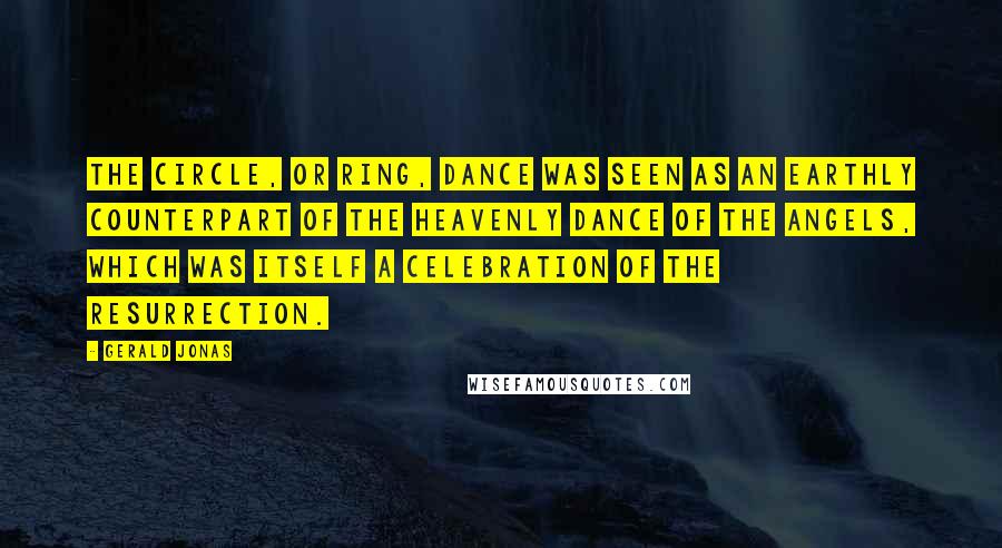 Gerald Jonas Quotes: The circle, or ring, dance was seen as an earthly counterpart of the heavenly dance of the angels, which was itself a celebration of the resurrection.