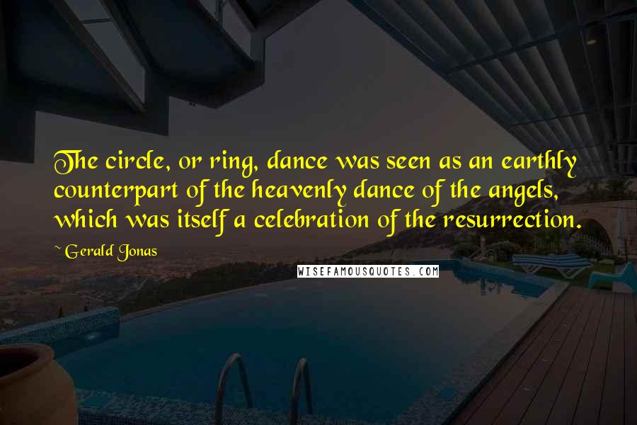 Gerald Jonas Quotes: The circle, or ring, dance was seen as an earthly counterpart of the heavenly dance of the angels, which was itself a celebration of the resurrection.