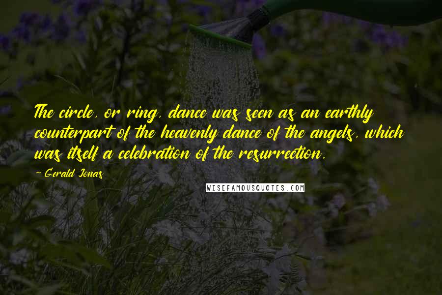 Gerald Jonas Quotes: The circle, or ring, dance was seen as an earthly counterpart of the heavenly dance of the angels, which was itself a celebration of the resurrection.