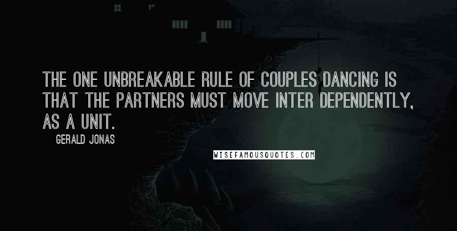 Gerald Jonas Quotes: The one unbreakable rule of couples dancing is that the partners must move inter dependently, as a unit.
