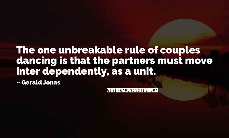 Gerald Jonas Quotes: The one unbreakable rule of couples dancing is that the partners must move inter dependently, as a unit.