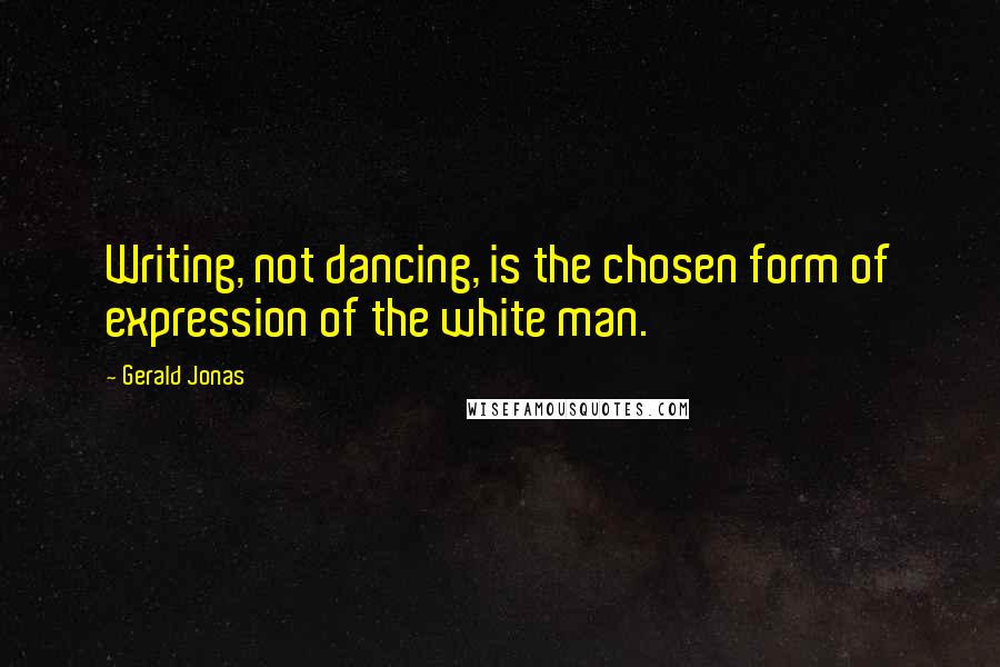 Gerald Jonas Quotes: Writing, not dancing, is the chosen form of expression of the white man.