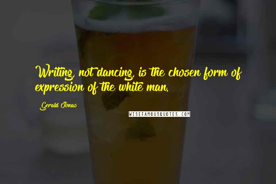 Gerald Jonas Quotes: Writing, not dancing, is the chosen form of expression of the white man.