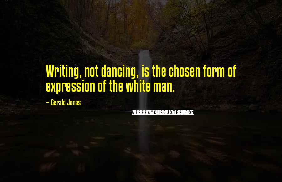 Gerald Jonas Quotes: Writing, not dancing, is the chosen form of expression of the white man.