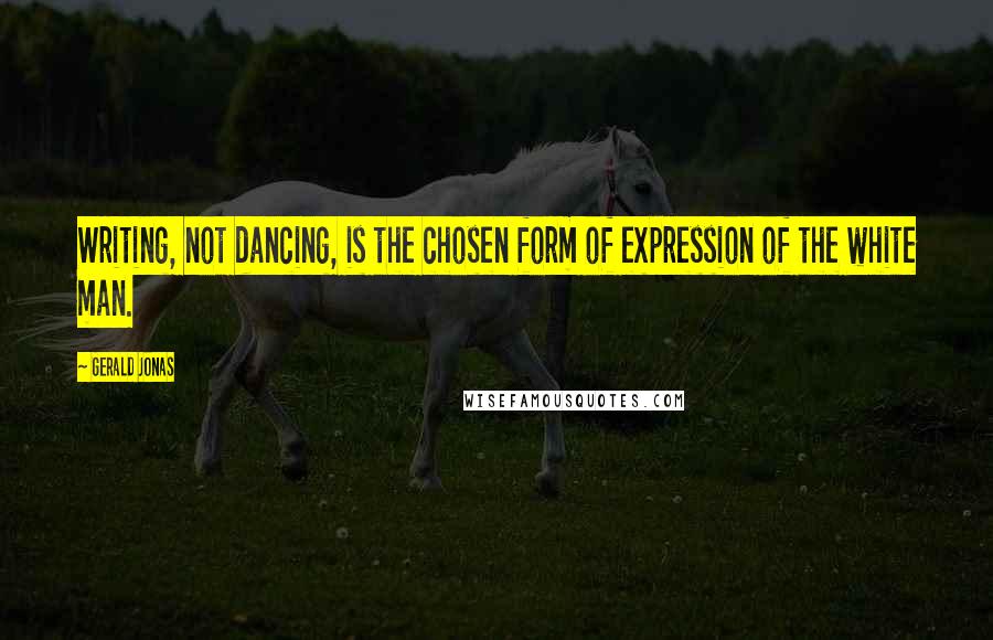 Gerald Jonas Quotes: Writing, not dancing, is the chosen form of expression of the white man.
