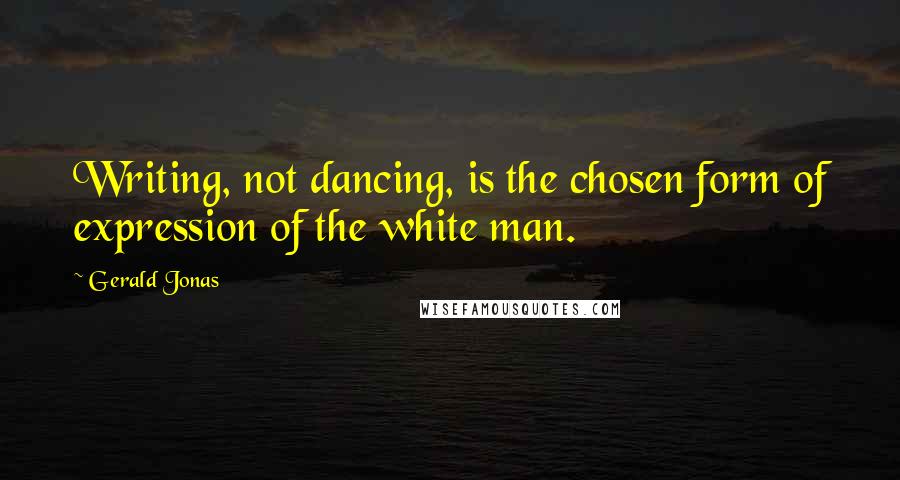 Gerald Jonas Quotes: Writing, not dancing, is the chosen form of expression of the white man.