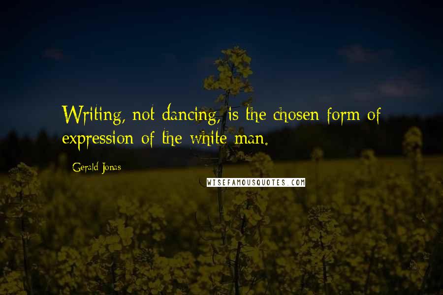 Gerald Jonas Quotes: Writing, not dancing, is the chosen form of expression of the white man.