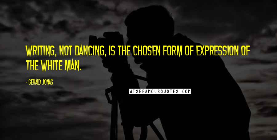 Gerald Jonas Quotes: Writing, not dancing, is the chosen form of expression of the white man.