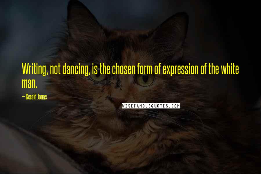 Gerald Jonas Quotes: Writing, not dancing, is the chosen form of expression of the white man.