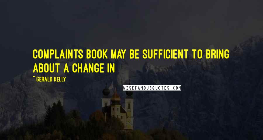 Gerald Kelly Quotes: complaints book may be sufficient to bring about a change in