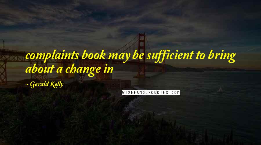 Gerald Kelly Quotes: complaints book may be sufficient to bring about a change in