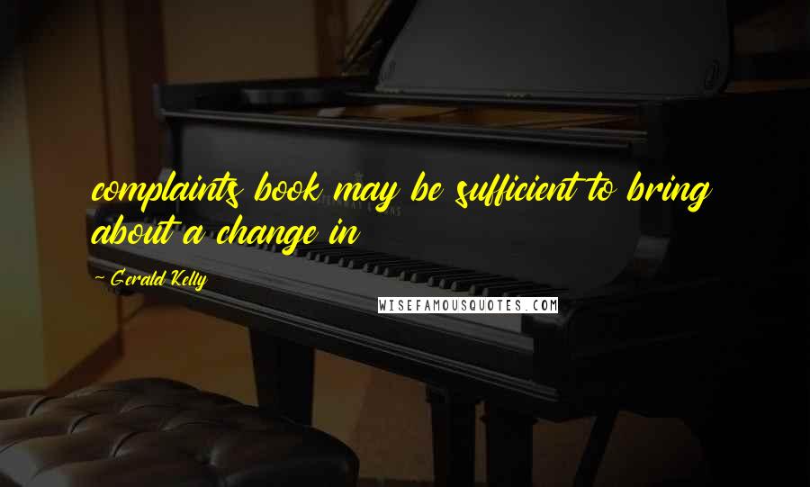 Gerald Kelly Quotes: complaints book may be sufficient to bring about a change in