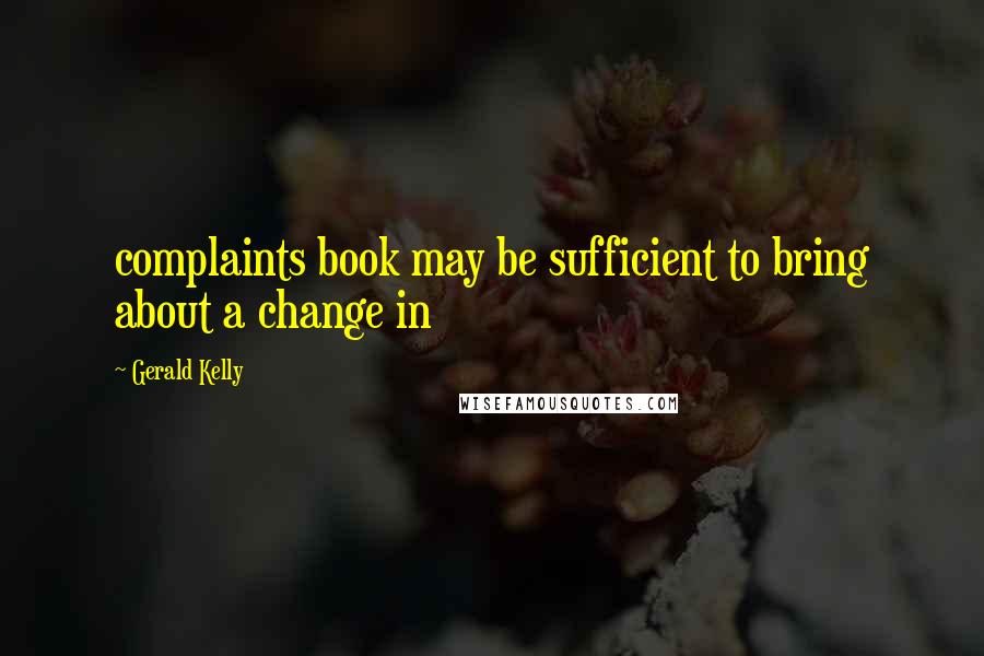 Gerald Kelly Quotes: complaints book may be sufficient to bring about a change in