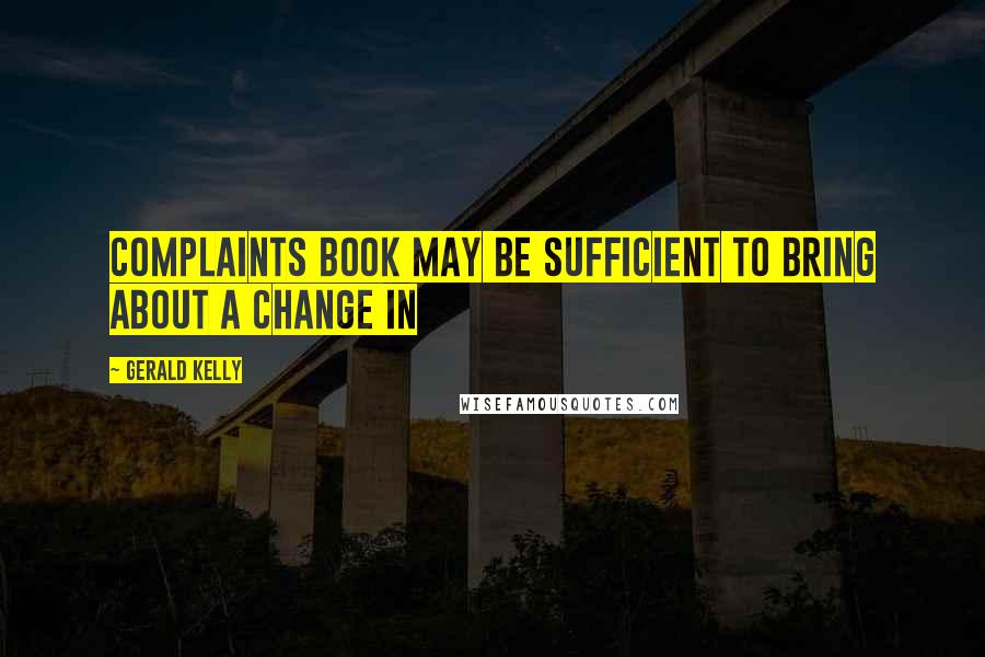 Gerald Kelly Quotes: complaints book may be sufficient to bring about a change in