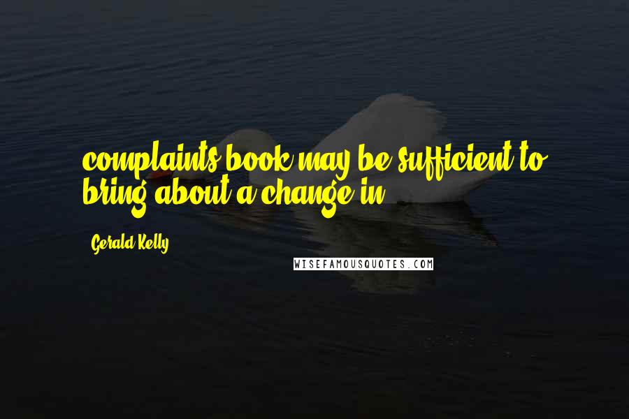 Gerald Kelly Quotes: complaints book may be sufficient to bring about a change in